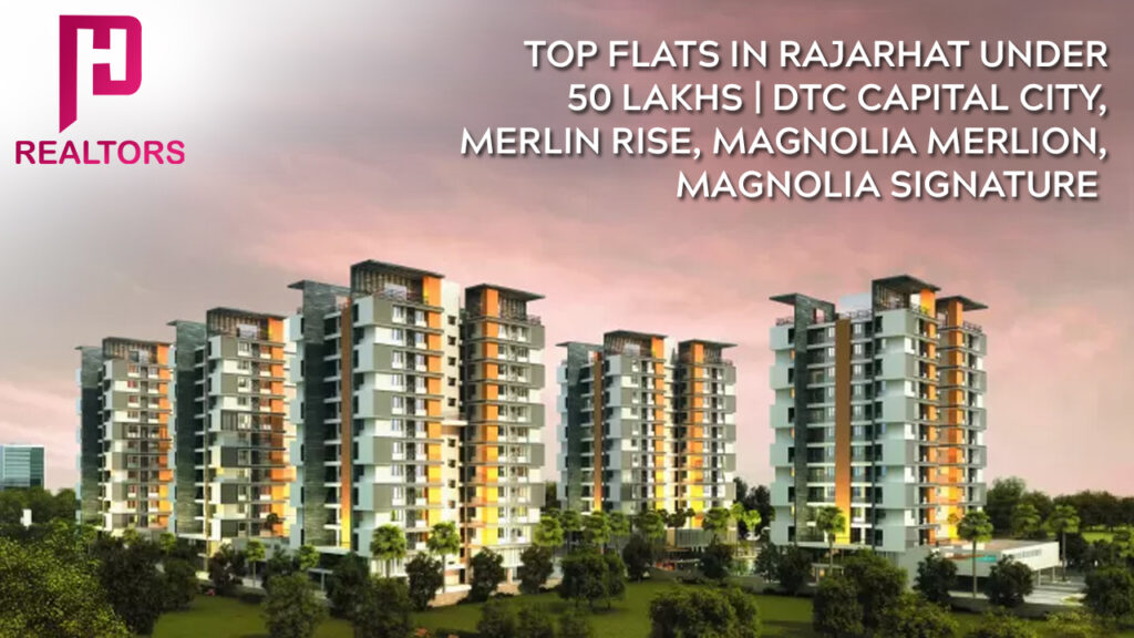Top Flats in Rajarhat under 50 Lakhs DTC Capital City, Merlin Rise, Magnolia Merlion, Magnolia Signature